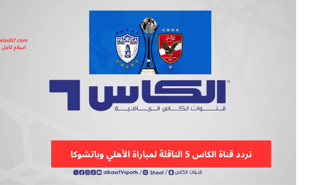 elkass tv.. تردد قناة الكاس 5 hd نايل سات الناقلة لمباراة الأهلي وباتشوكا مساء اليوم 2 elkass tv.. تردد قناة الكاس 5 hd نايل سات الناقلة لمباراة الأهلي وباتشوكا مساء اليوم