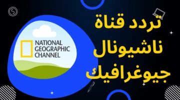 تردد قناة ناشيونال جيوغرافيك 2024 نايل سات وعرب سات National Geographic لمتابعة الأفلام الوثائقية
