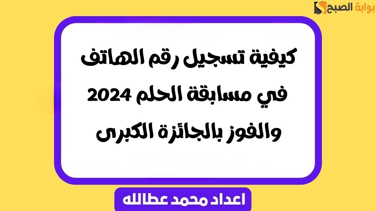 كيفية تسجيل رقم الهاتف في مسابقة الحلم 2024 والفوز بالجائزة الكبرى
