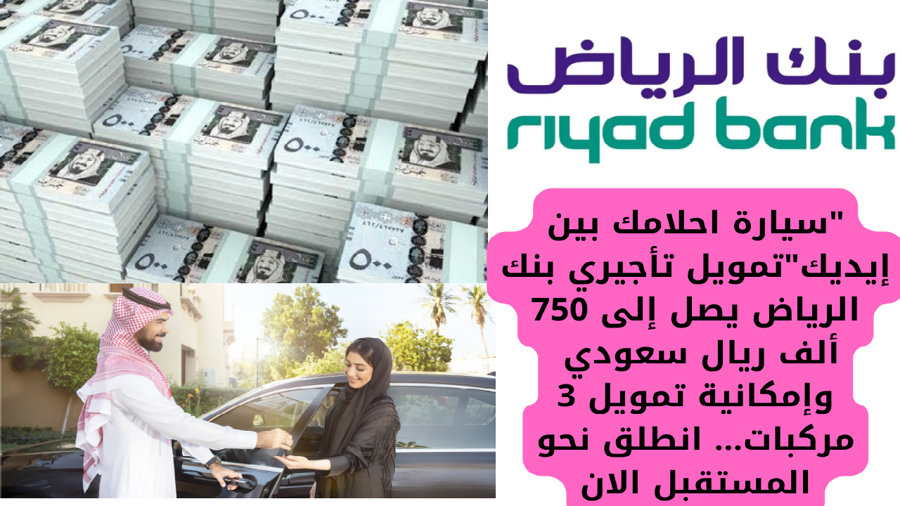 “سيارة احلامك بين إيديك”تمويل تأجيري بنك الرياض يصل إلى 750 ألف ريال سعودي وإمكانية تمويل 3 مركبات… انطلق نحو المستقبل الان