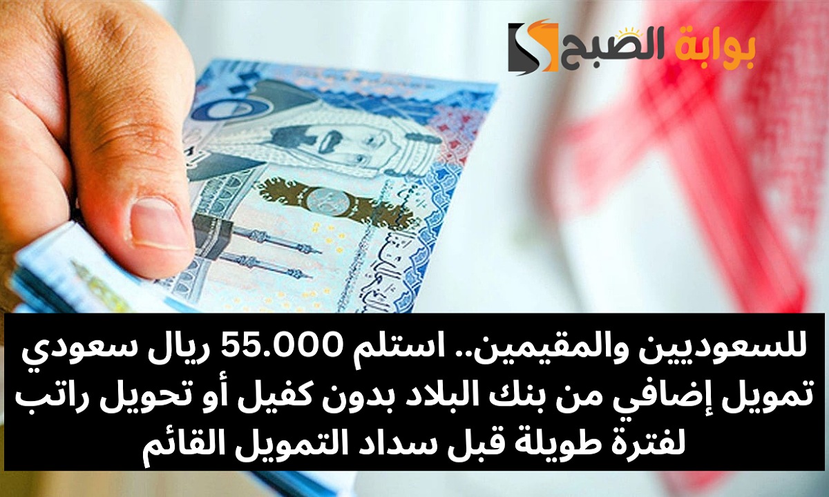 للسعوديين والمقيمين.. استلم 55.000 ريال سعودي تمويل إضافي من بنك البلاد بدون كفيل أو تحويل راتب لفترة طويلة قبل سداد التمويل القائم