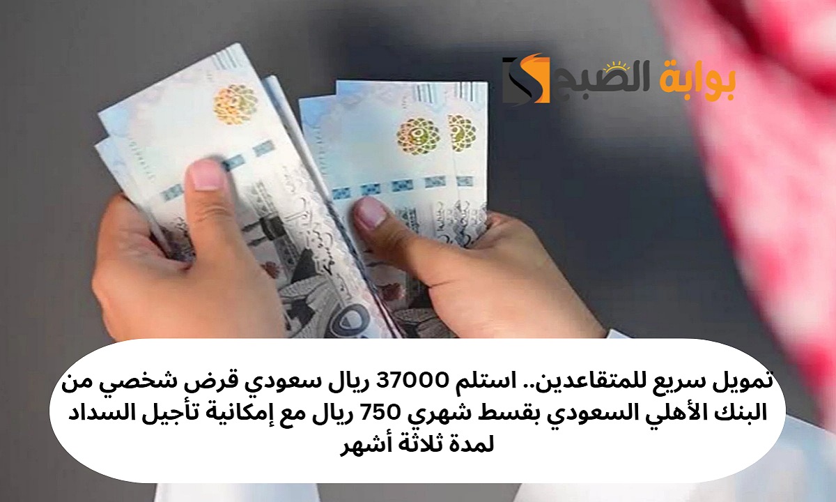 تمويل سريع للمتقاعدين.. استلم 37000 ريال سعودي قرض شخصي من البنك الأهلي السعودي بقسط شهري 750 ريال مع إمكانية تأجيل السداد لمدة ثلاثة أشهر