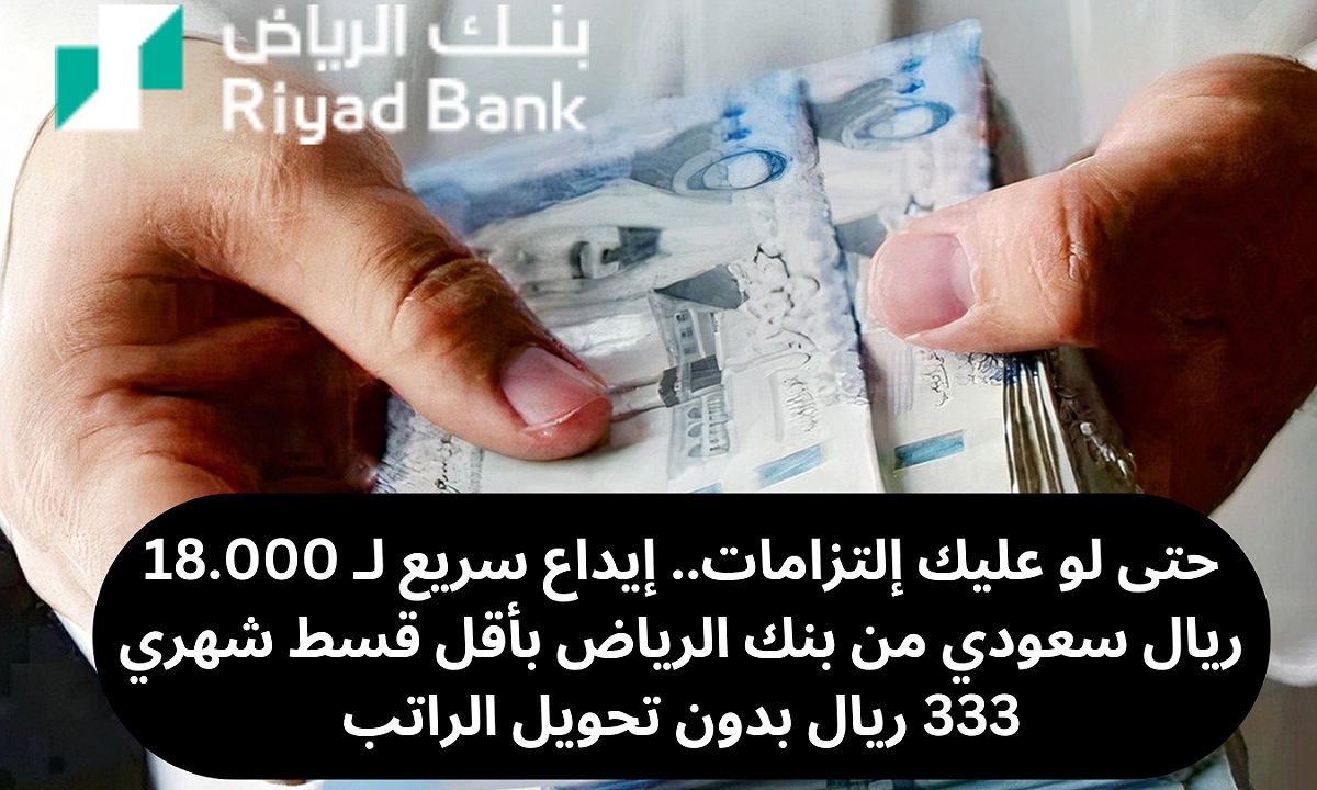 حتى لو عليك إلتزامات.. إيداع سريع لـ 18.000 ريال سعودي من بنك الرياض بأقل قسط شهري 333 ريال بدون تحويل الراتب