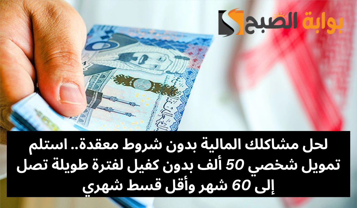 لحل مشاكلك المالية بدون شروط معقدة.. استلم تمويل شخصي 50 ألف بدون كفيل لفترة طويلة تصل إلى 60 شهر وأقل قسط شهري