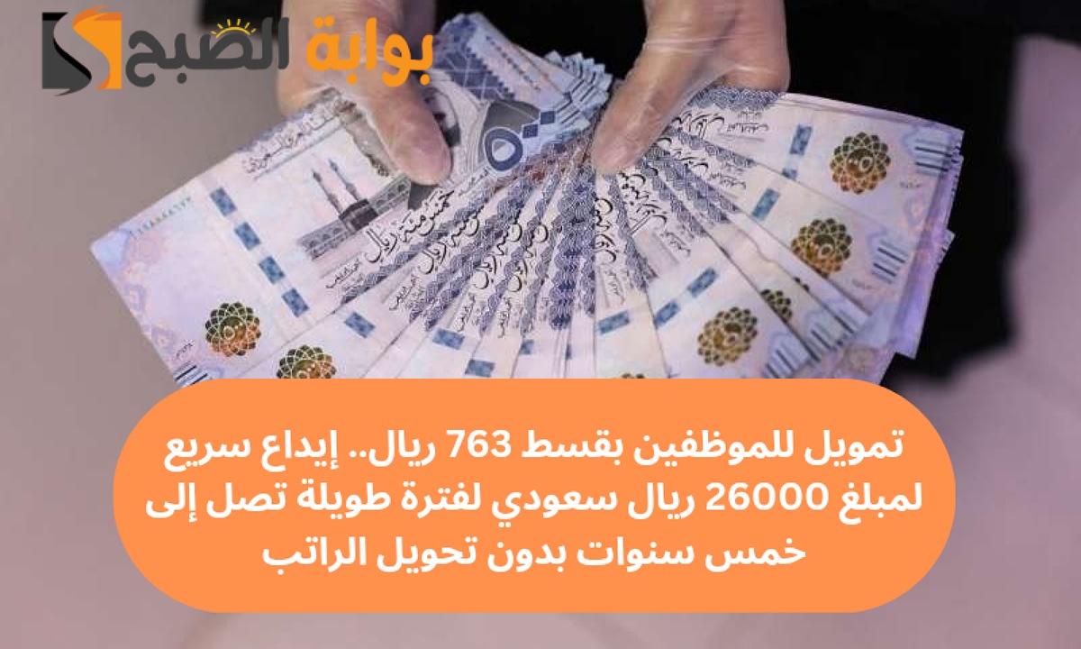 تمويل للموظفين بقسط 763 ريال.. إيداع سريع لمبلغ 26000 ريال سعودي لفترة طويلة تصل إلى خمس سنوات بدون تحويل الراتب