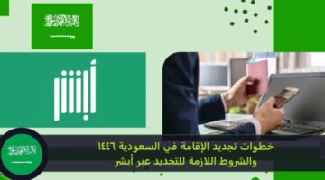 خطوات تجديد الإقامة في السعودية 1446 والشروط اللازمة للتجديد عبر أبشر