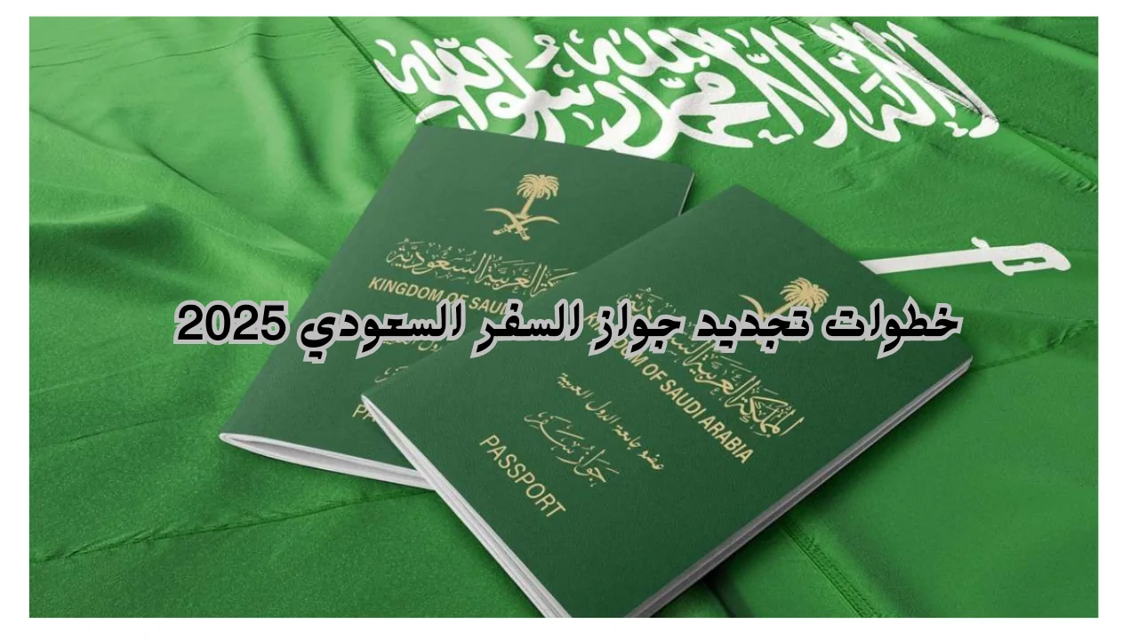 خطوات تجديد جواز السفر السعودي 2025 والشروط المطلوبة لتجديد جواز السفر