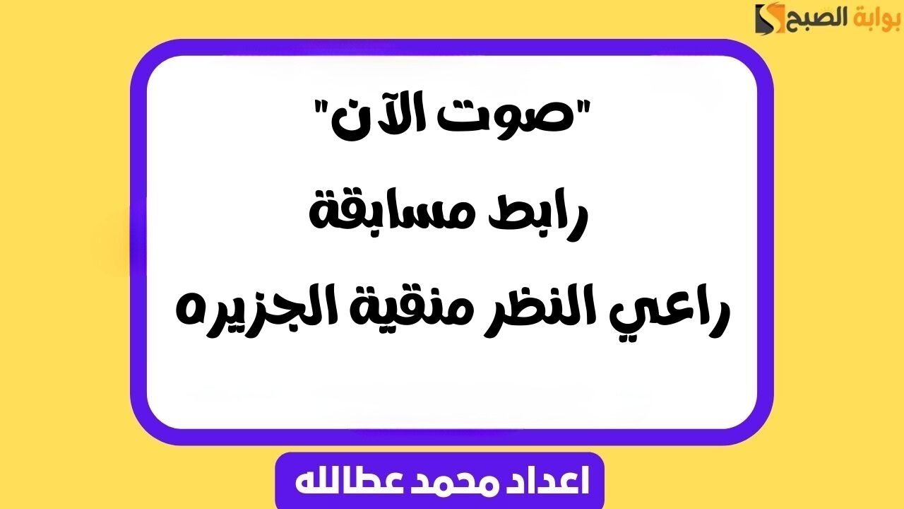 “صوت الآن” رابط مسابقة راعي النظر منقية الجزيره