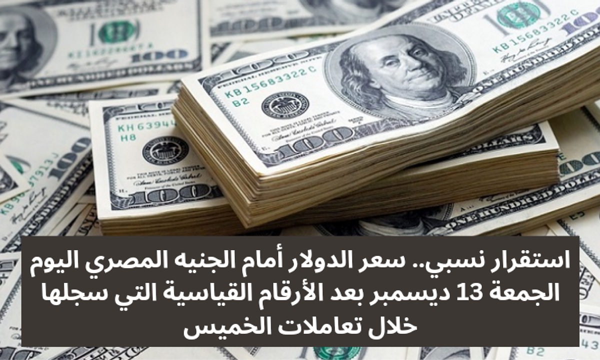 استقرار نسبي.. سعر الدولار أمام الجنيه المصري اليوم الجمعة 13 ديسمبر بعد الأرقام القياسية التي سجلها خلال تعاملات الخميس