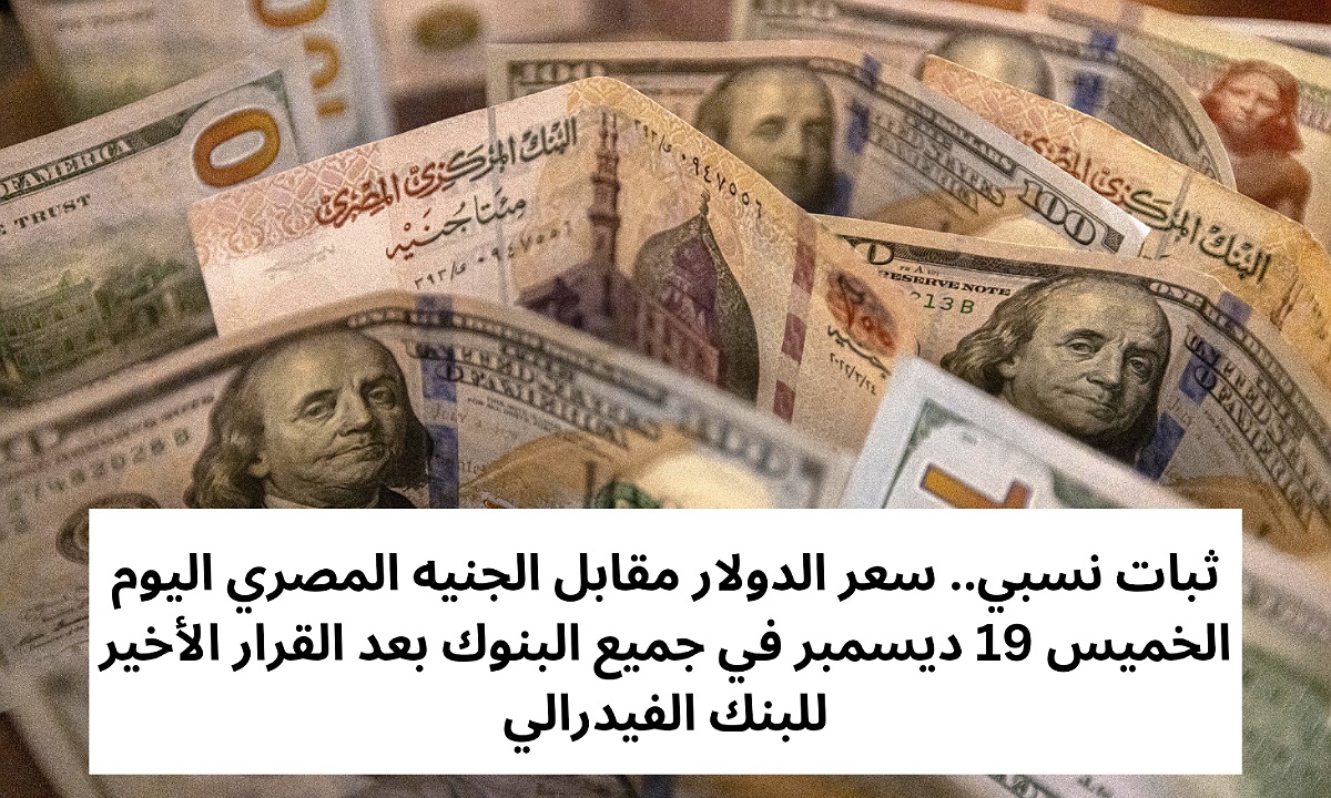 ثبات نسبي.. سعر الدولار مقابل الجنيه المصري اليوم الخميس 19 ديسمبر في جميع البنوك بعد القرار الأخير للبنك الفيدرالي