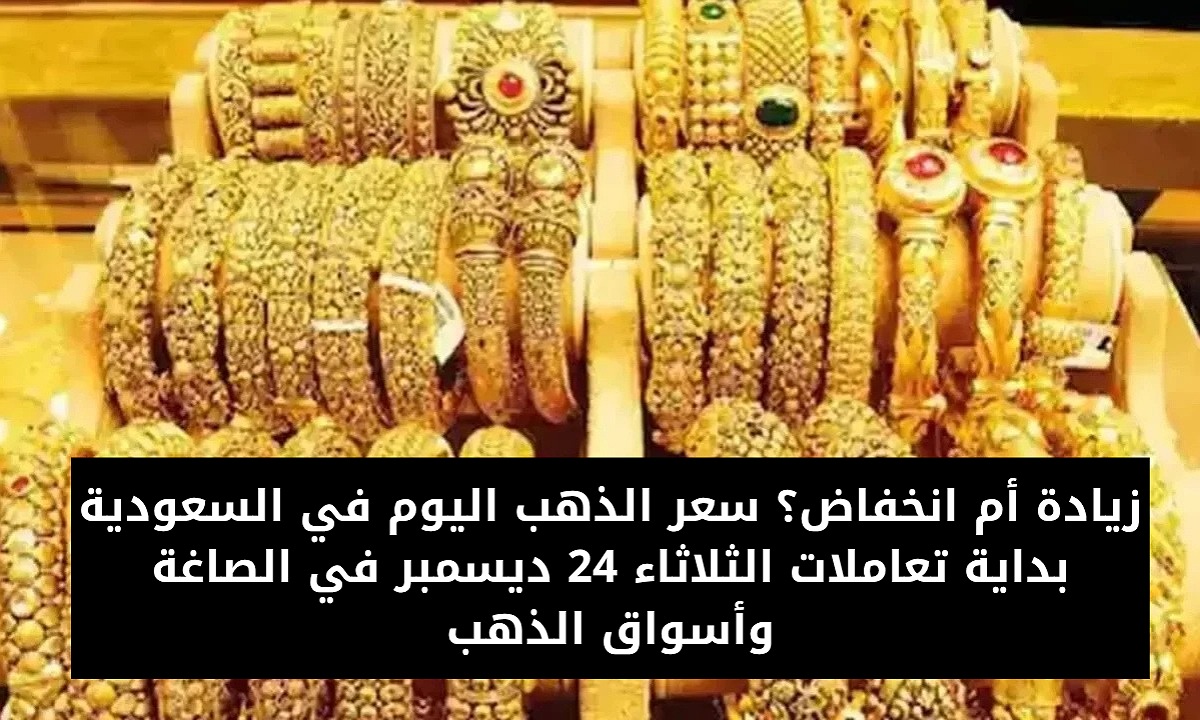 زيادة أم انخفاض؟ سعر الذهب اليوم في السعودية بداية تعاملات الثلاثاء 24 ديسمبر في الصاغة وأسواق الذهب