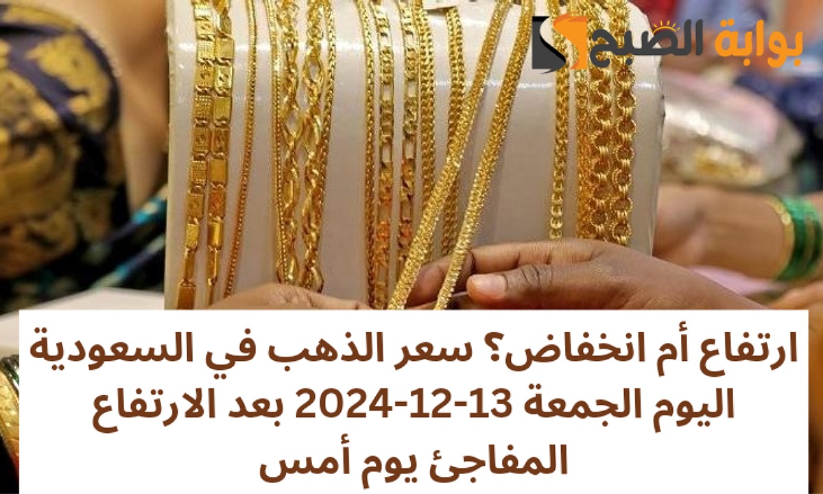 ارتفاع أم انخفاض؟ سعر الذهب في السعودية اليوم الجمعة 13-12-2024 بعد الارتفاع المفاجئ يوم أمس