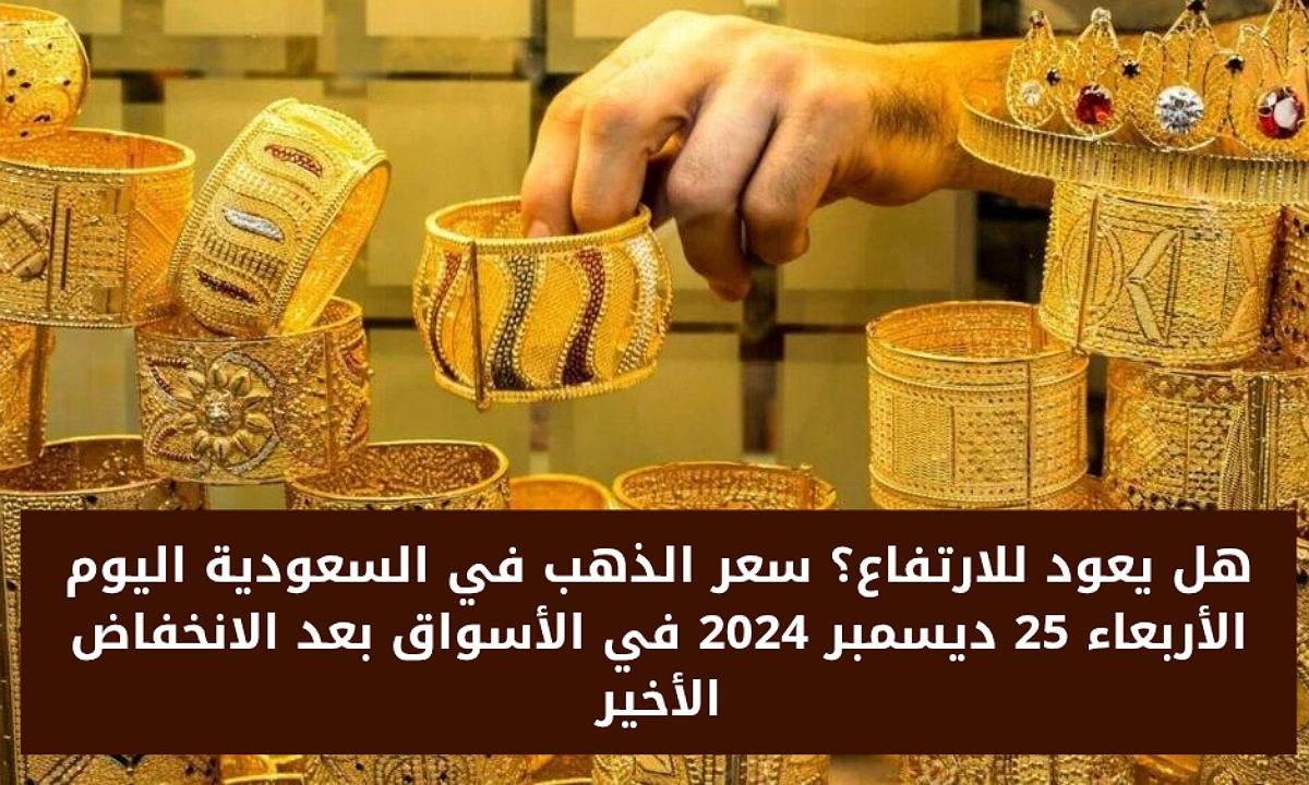 هل يعود للارتفاع؟ سعر الذهب في السعودية اليوم الأربعاء 25 ديسمبر 2024 في الأسواق بعد الانخفاض الأخير