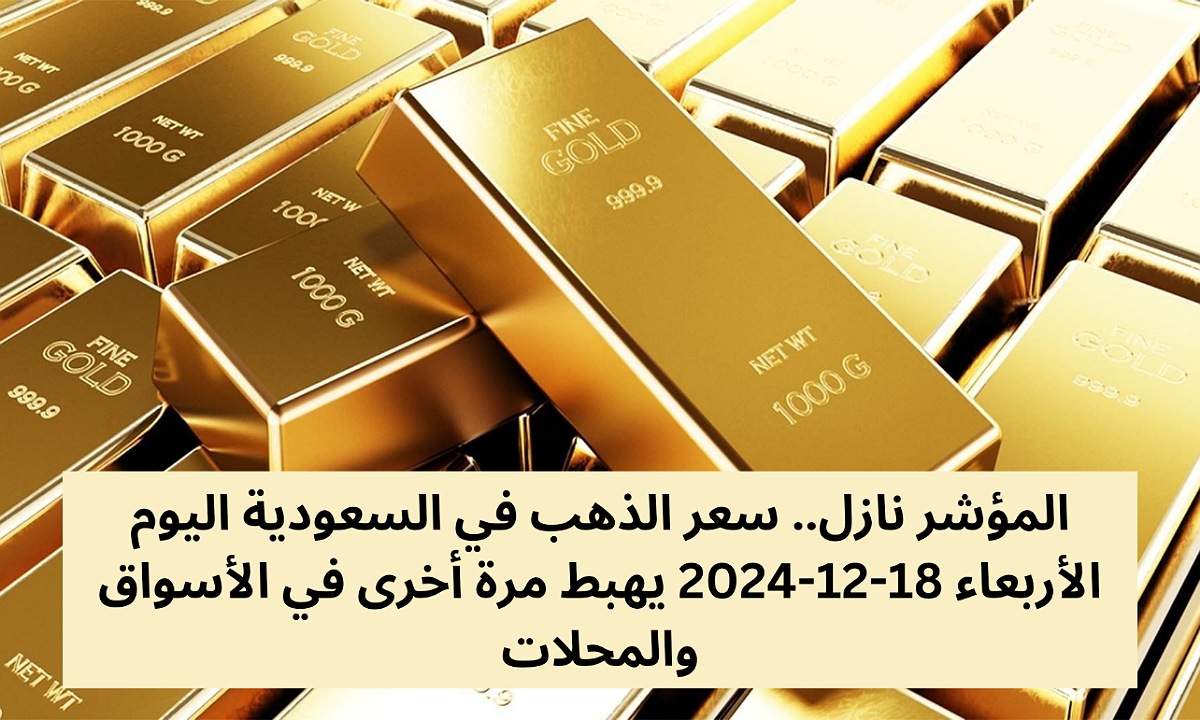 المؤشر نازل.. سعر الذهب في السعودية اليوم الأربعاء 18-12-2024 يهبط مرة أخرى في الأسواق والمحلات