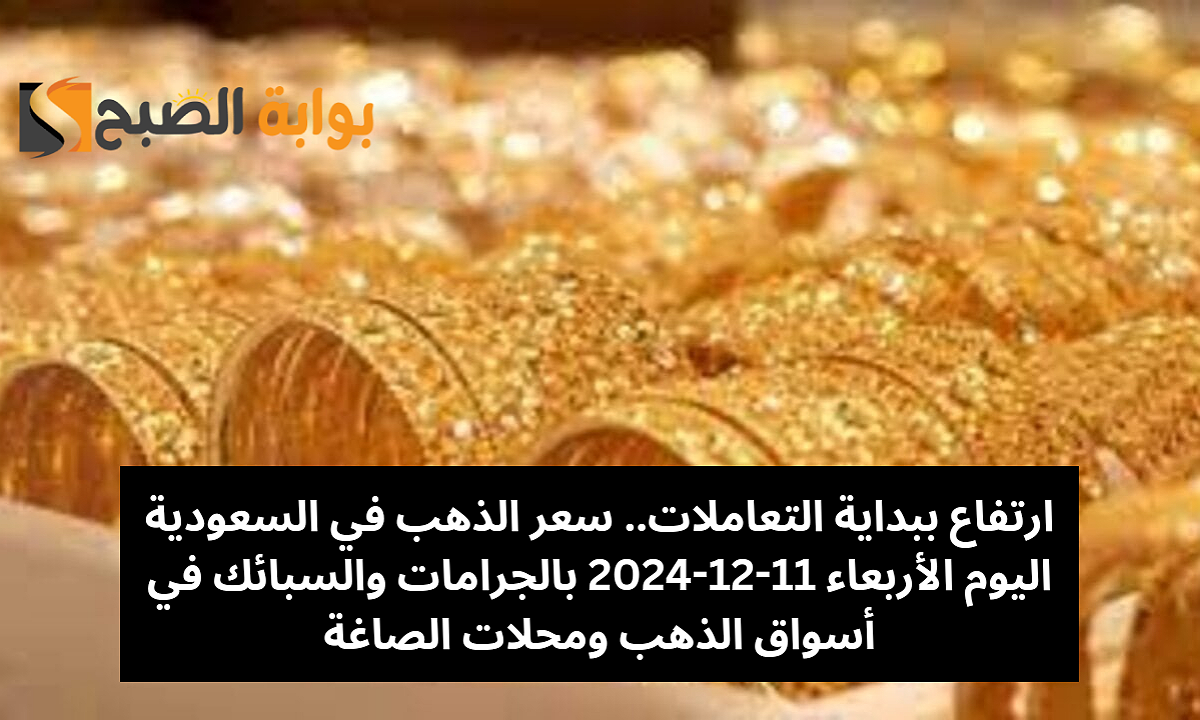 ارتفاع ببداية التعاملات.. سعر الذهب في السعودية اليوم الأربعاء 11-12-2024 بالجرامات والسبائك في أسواق الذهب ومحلات الصاغة