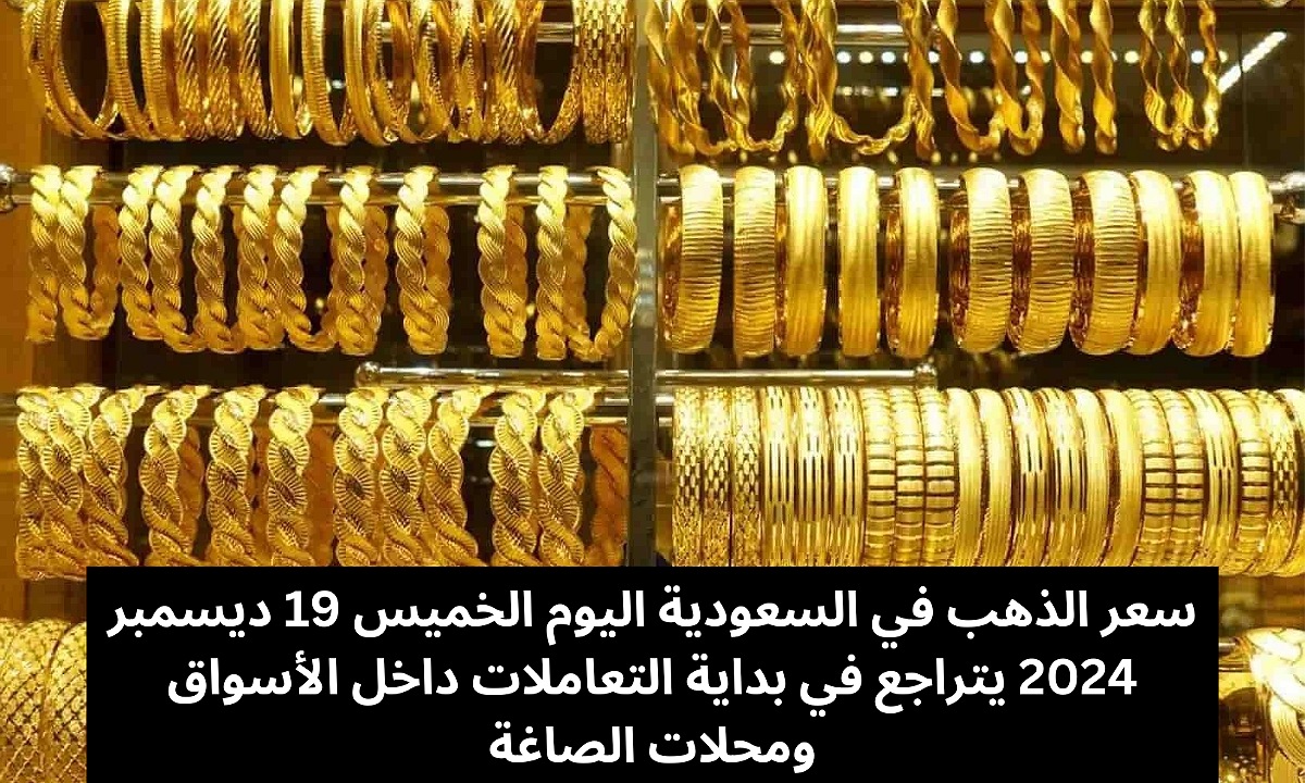 سعر الذهب في السعودية اليوم الخميس 19 ديسمبر 2024 يتراجع مرة أخرى في بداية التعاملات داخل الأسواق ومحلات الصاغة