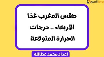 طقس المغرب غدًا الأربعاء .. درجات الحرارة المتوقعة