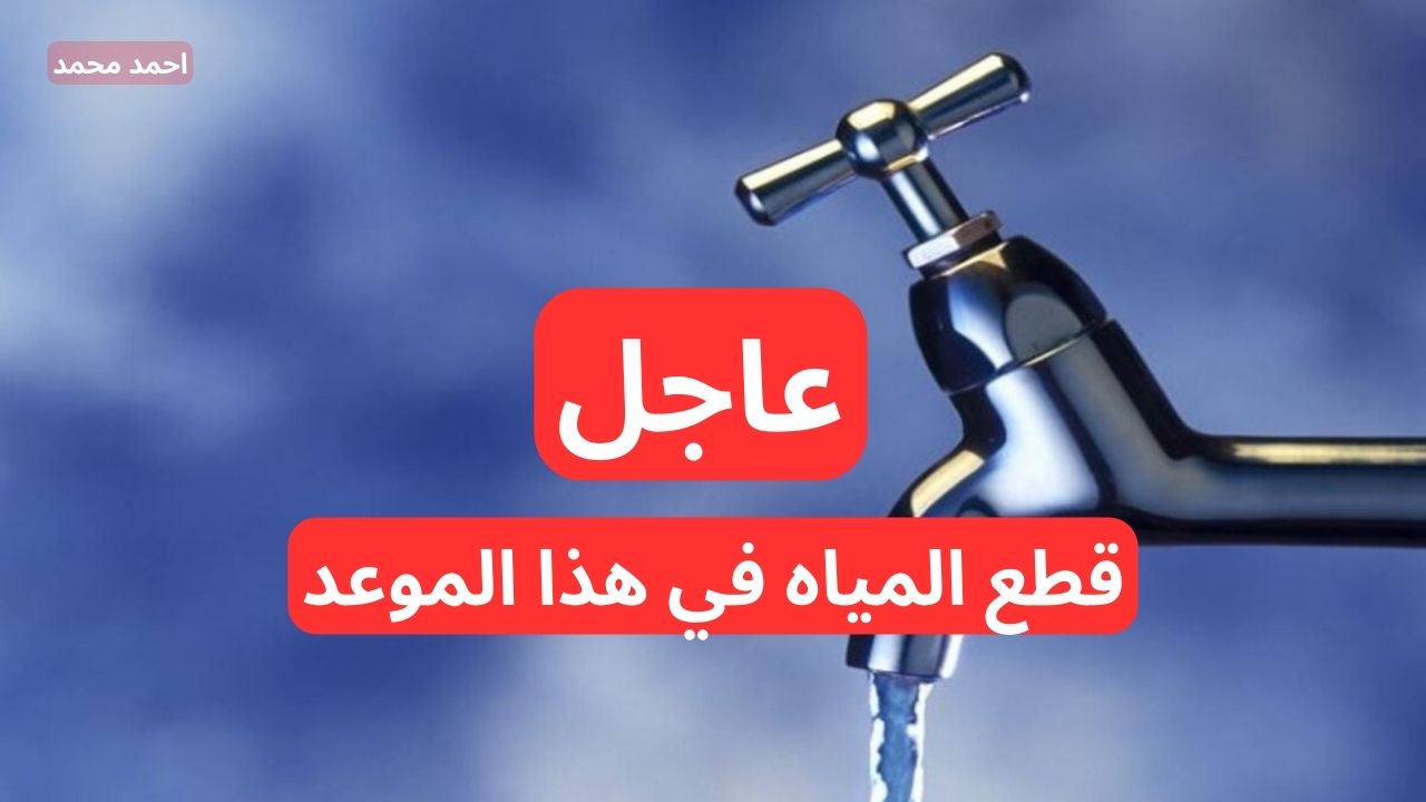 “قوم خزن بسرعة”.. عاجل قطع المياه لمدة 5 ساعات متواصلة عن هذه المناطق وهذا الموعد!