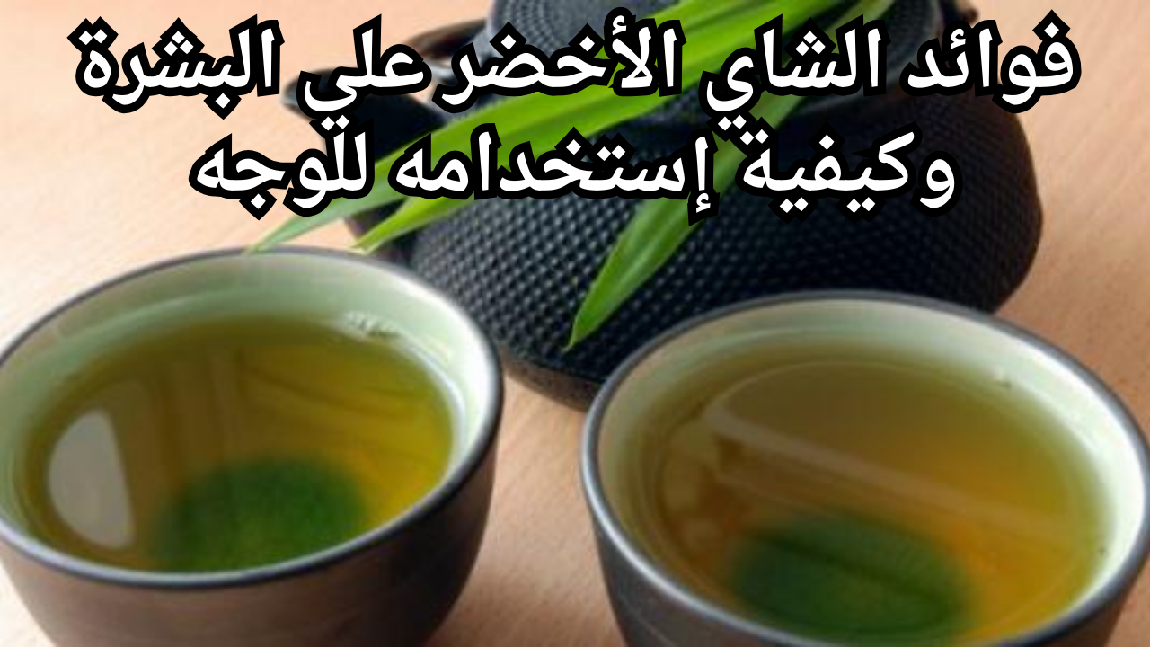 فوائد الشاي الأخضر علي البشرة وكيفية إستخدامه للوجه