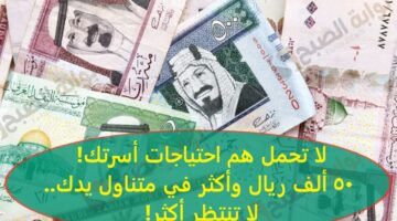 لا تحمل هم احتياجات أسرتك 50 ألف ريال وأكثر في متناول يدك لا تنتظر أكثر