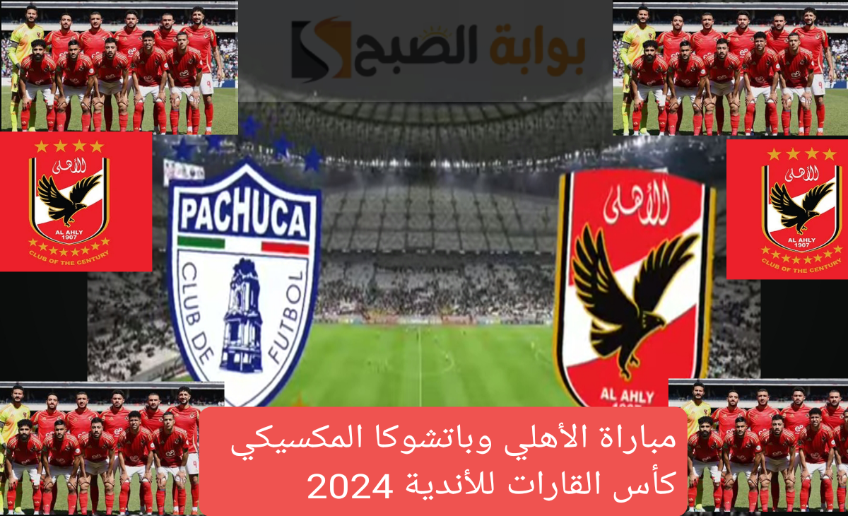 مباراة الأهلي وباتشوكا المكسيكي في كأس القارات للأندية 2024 القنوات الناقلة والموعد الجديد 