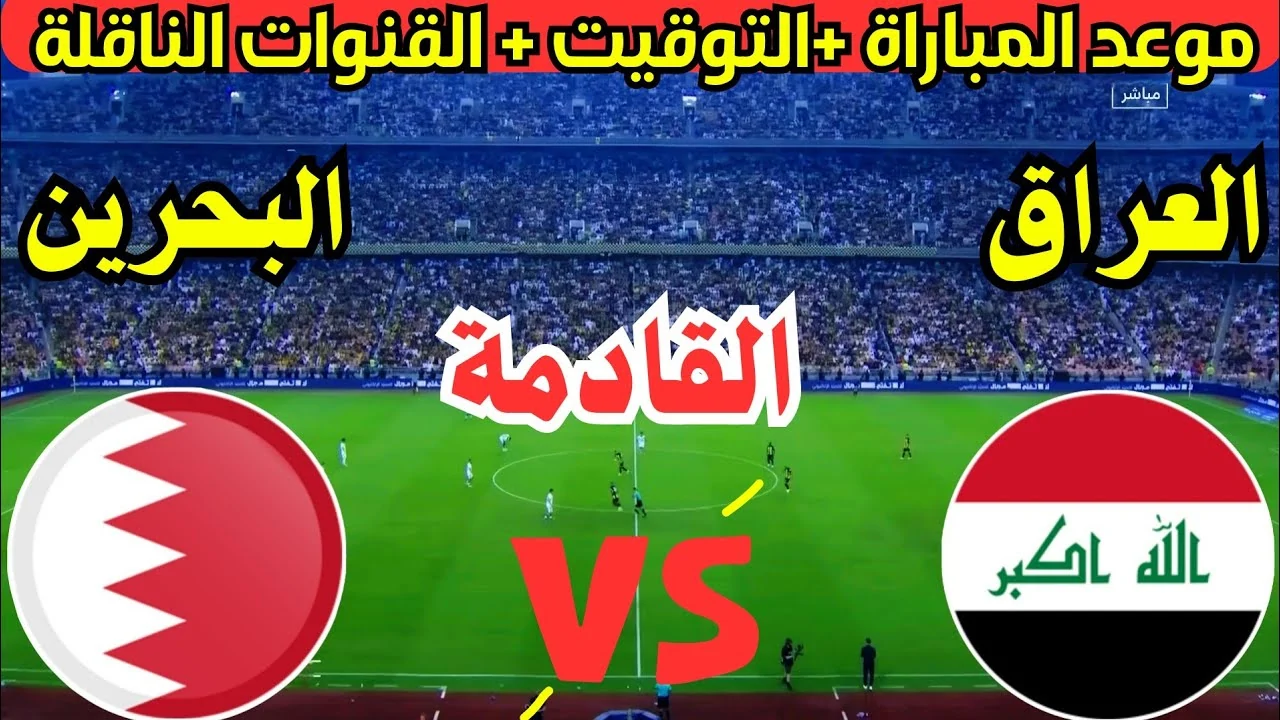 مباراة العراق والبحرين القادمة … مباراة حاسمة تعرف على الموعد والقنوات الناقلة