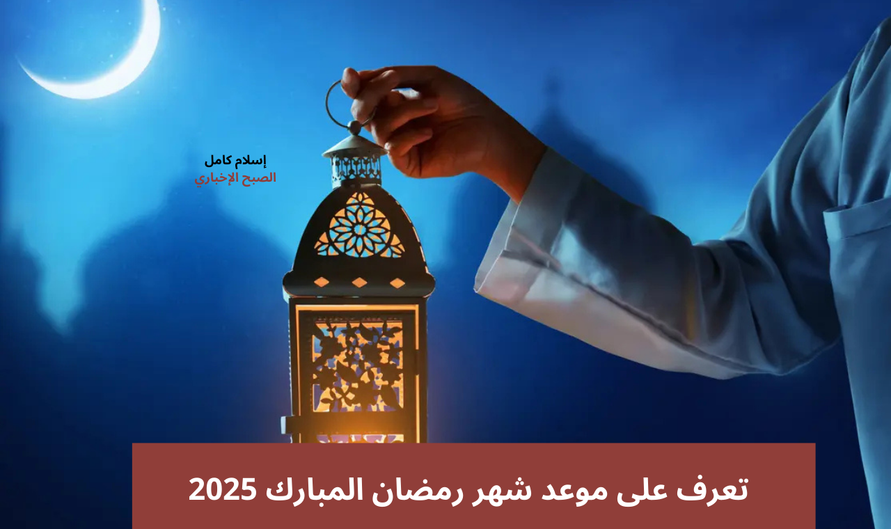 العد التنازلي لرمضان 2025.. موعد غرة رمضان 1446 بالتاريخ الميلادي في مصر والسعودية 2 العد التنازلي لرمضان 2025.. موعد غرة رمضان 1446 بالتاريخ الميلادي في مصر والسعودية