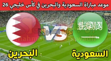 موعد مباراة السعودية والبحرين Saudi Arabia vs Bahrain في كأس خليجي 26 والقنوات الناقلة
