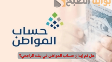 هل تم إيداع حساب المواطن في بنك الراجحي