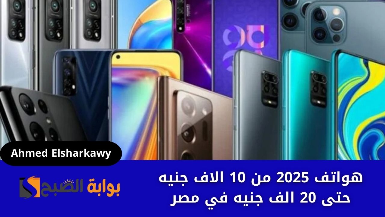 هواتف 2025 من 10 الاف جنيه حتى 20 الف جنيه في مصر وبأعلى الإمكانيات