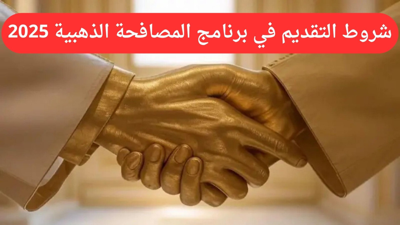 التفاصيل كاملة.. ما هي شروط التقديم في برنامج المصافحة الذهبية 2025؟