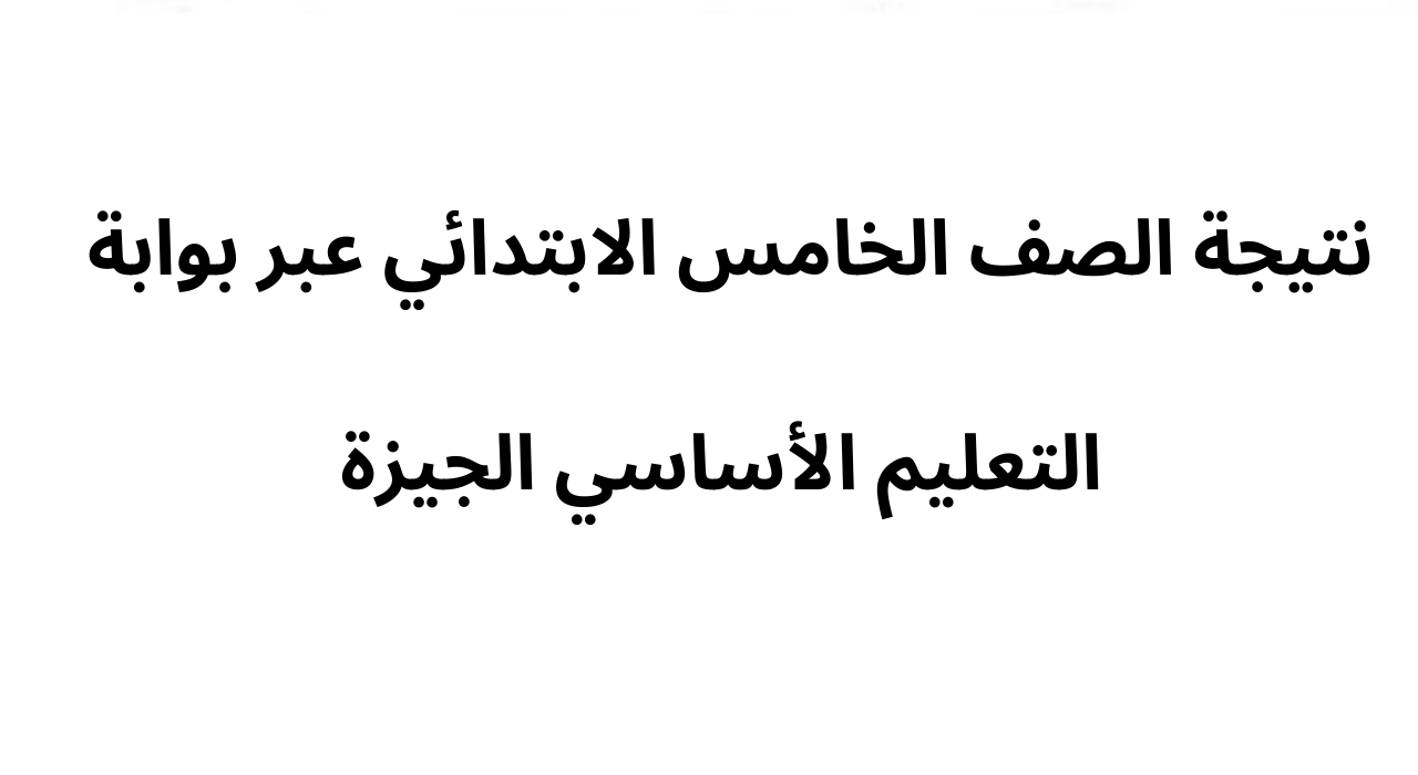 خطوات الاستعلام عن نتيجة الصف الخامس الابتدائي عبر بوابة التعليم الأساسي محافظة الجيزة
