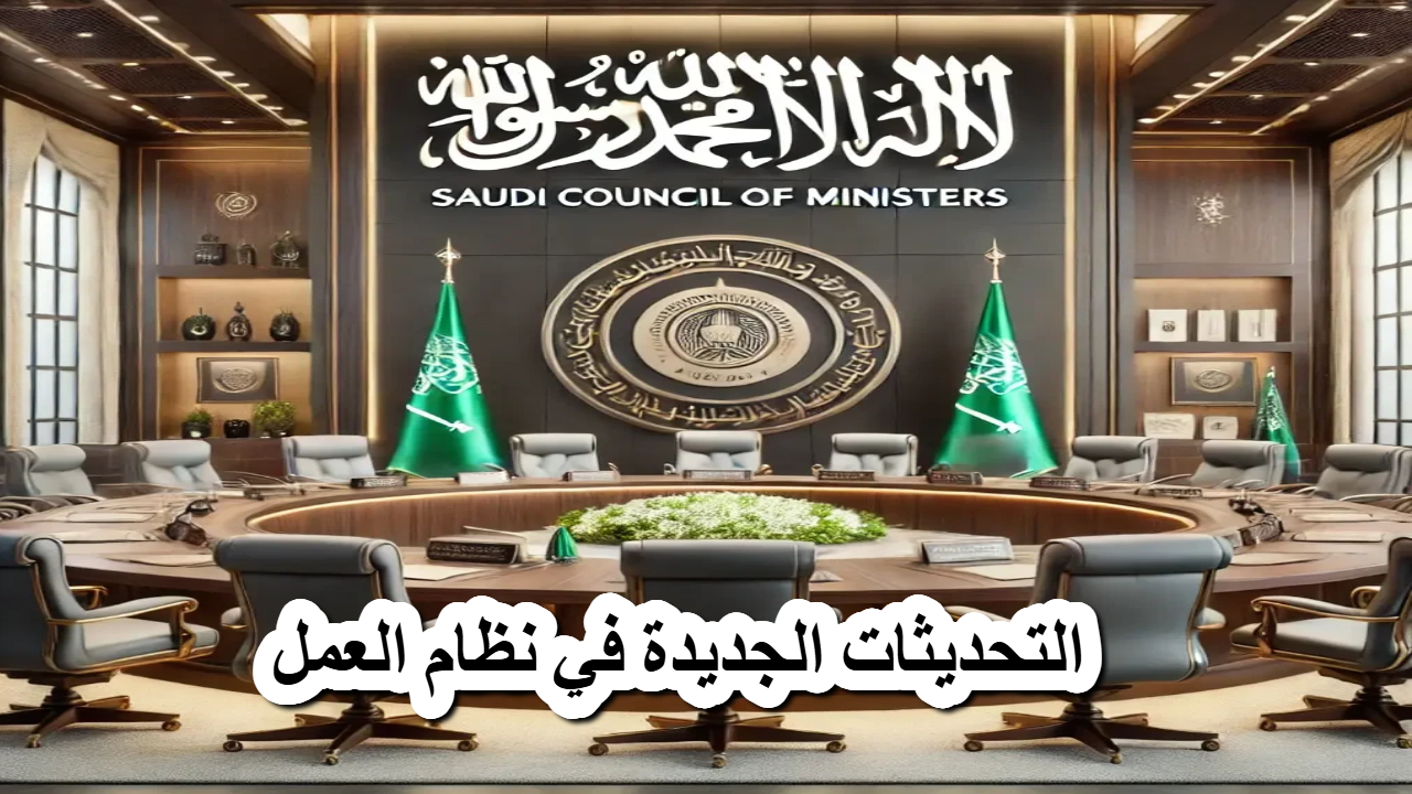 مجلس الوزراء السعودي .. تطبيق التحديثات الجديدة في نظام العمل في هذا الموعد