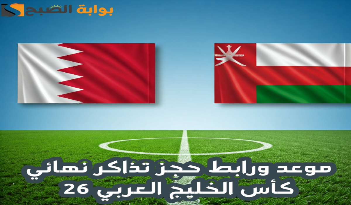 موعد ورابط حجز تذاكر مباراة عمان والبحرين القادمة في نهائي كأس الخليج العربي النسخة 26