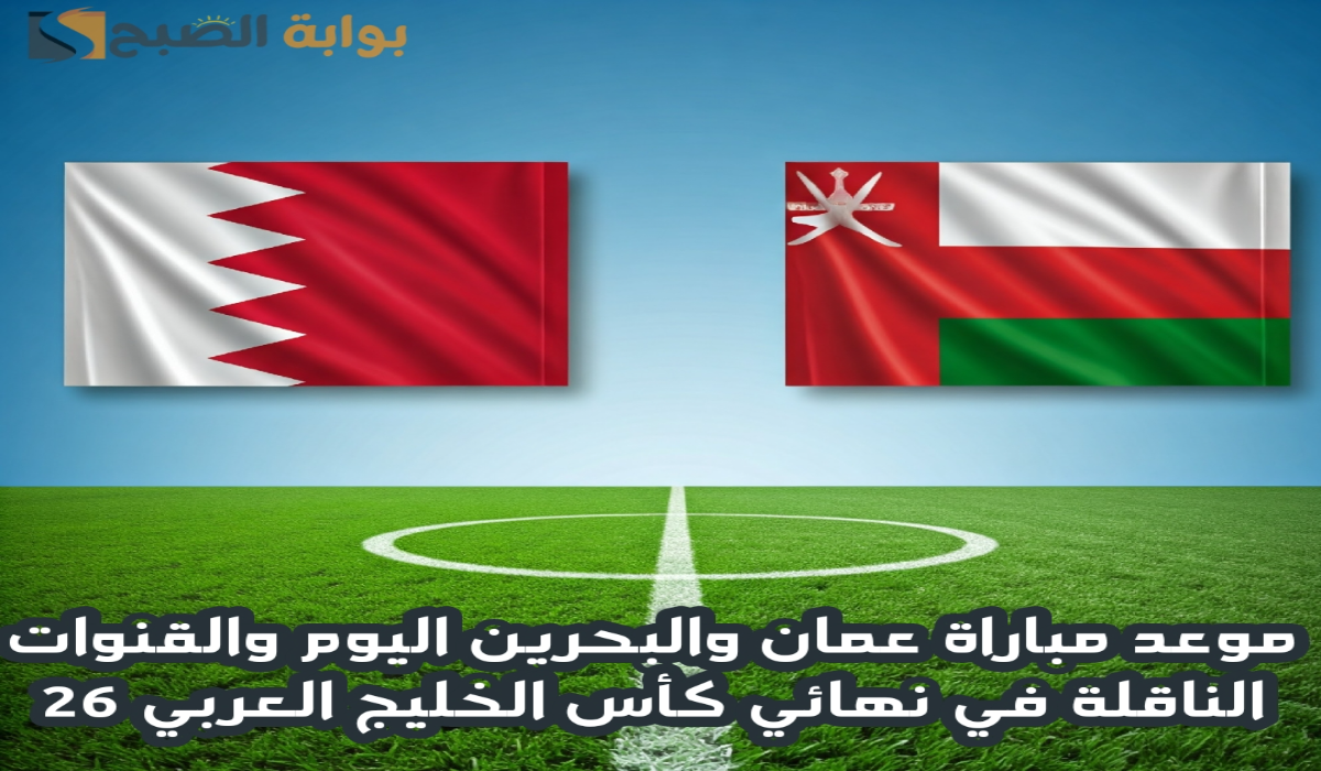 موعد مباراة عمان والبحرين اليوم والقنوات الناقلة في نهائي كأس الخليج العربي 26