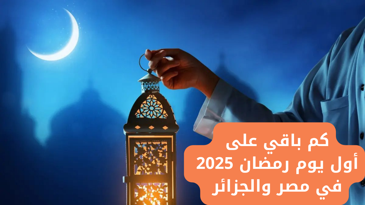 كم باقي على أول يوم رمضان 2025 في مصر والجزائر العد التنازلي بدأ