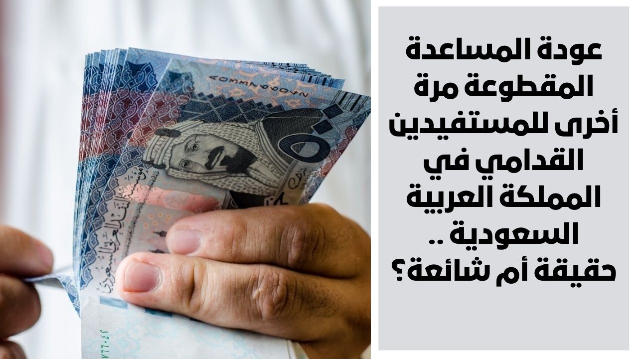 عودة المساعدة المقطوعة مرة أخرى للمستفيدين القدامي في المملكة العربية السعودية .. حقيقة أم شائعة؟