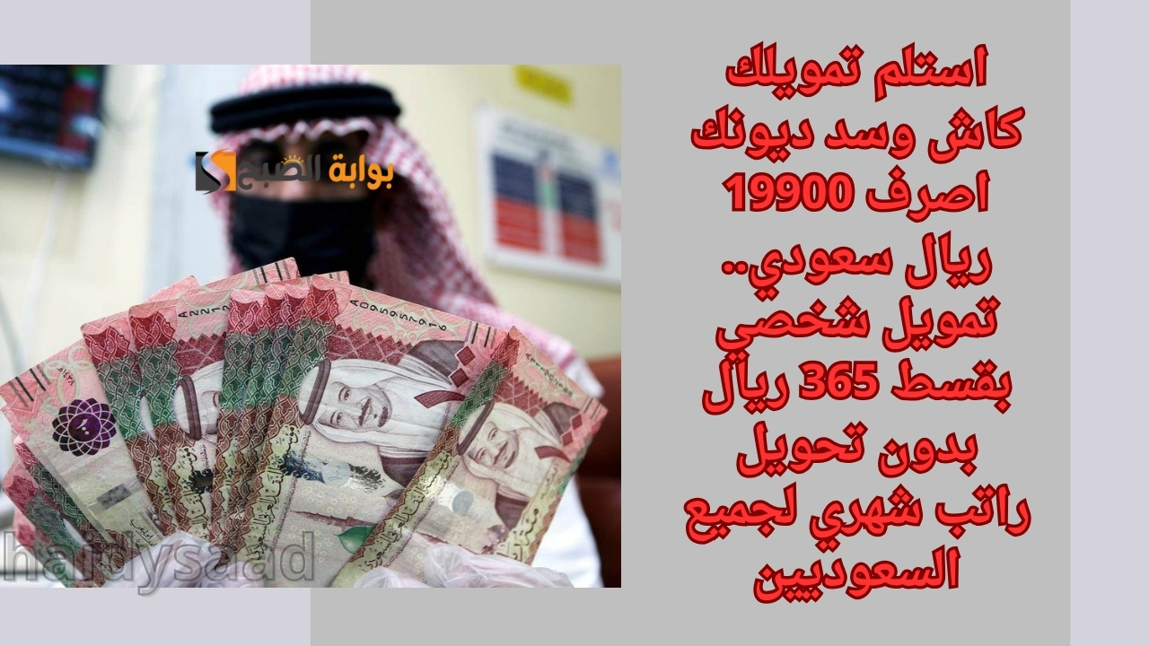 استلم تمويلك كاش وسد ديونك اصرف 19900 ريال سعودي.. تمويل شخصي بقسط 365 ريال بدون تحويل راتب شهري لجميع السعوديين