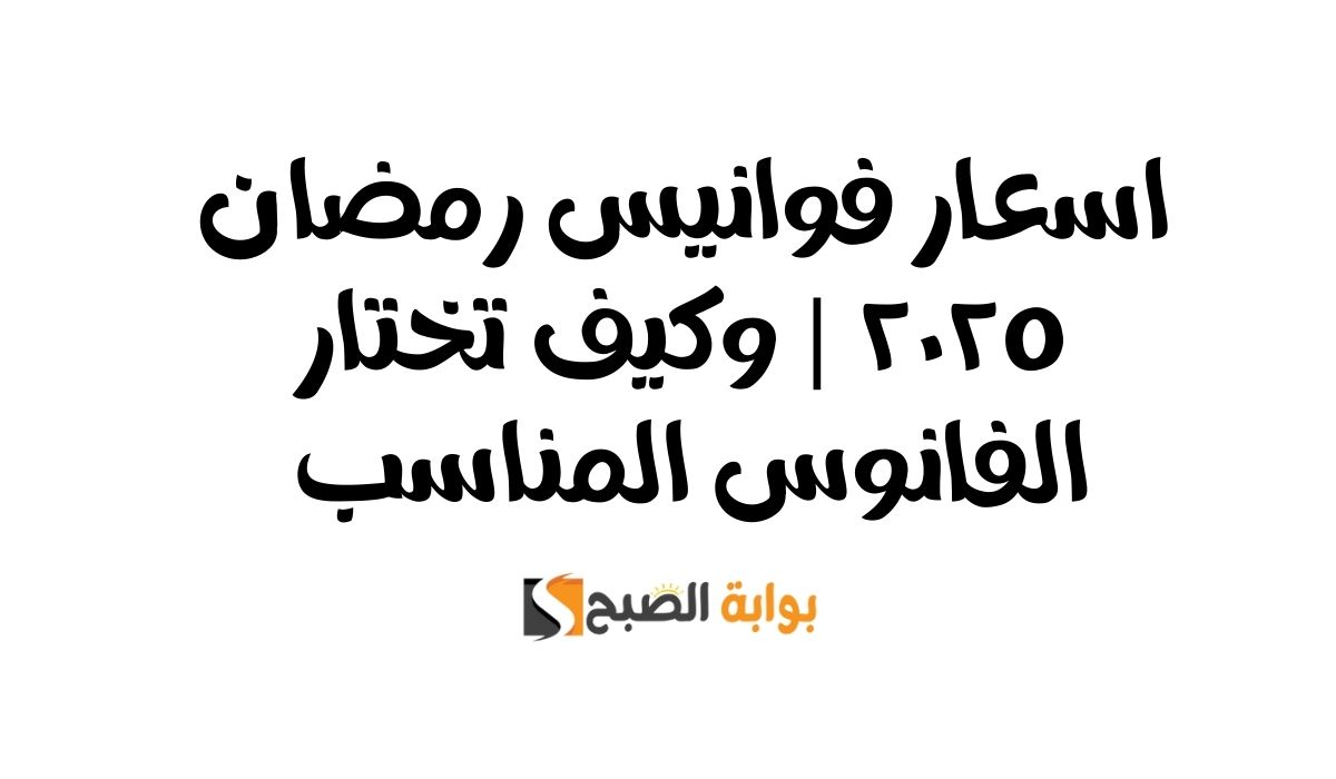 اسعار فوانيس رمضان ٢٠٢٥ | وكيف تختار الفانوس المناسب