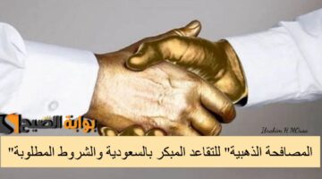 المصافحة الذهبية للتقاعد المبكر بالسعودية والشروط المطلوبة الموارد البشري