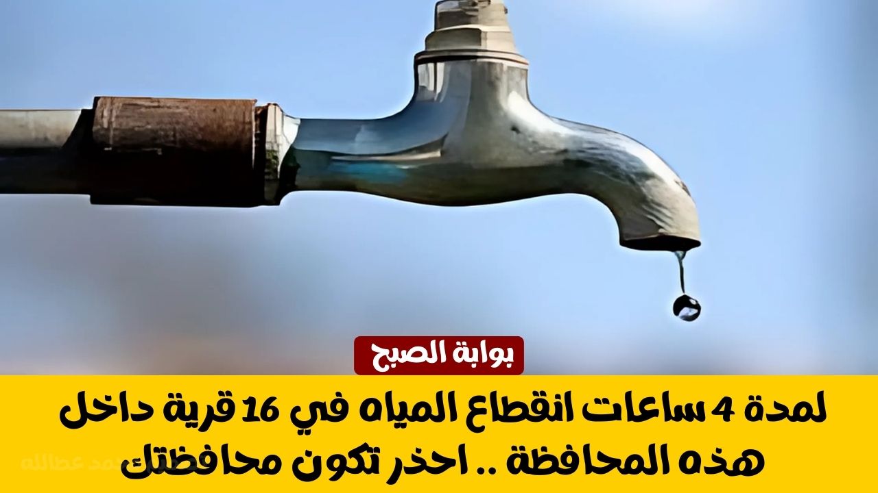 لمدة 4 ساعات انقطاع المياه في 16 قرية داخل هذه المحافظة .. احذر تكون محافظتك