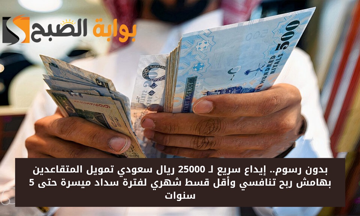 بدون رسوم.. إيداع سريع لـ 25000 ريال سعودي تمويل المتقاعدين بهامش ربح تنافسي وأقل قسط شهري لفترة سداد ميسرة حتى 5 سنوات