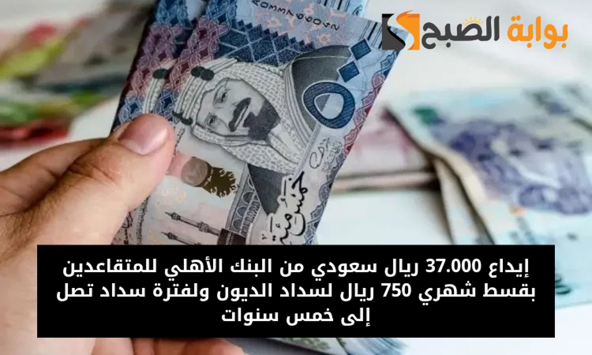 إيداع 37.000 ريال سعودي من البنك الأهلي للمتقاعدين بقسط شهري 750 ريال لسداد الديون ولفترة سداد تصل إلى خمس سنوات