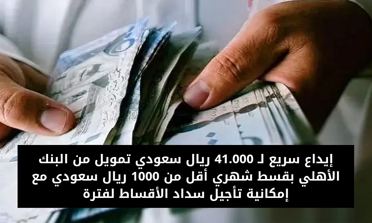 إيداع سريع لـ 41.000 ريال سعودي تمويل من البنك الأهلي بقسط شهري أقل من 1000 ريال سعودي مع إمكانية تأجيل سداد الأقساط لفترة