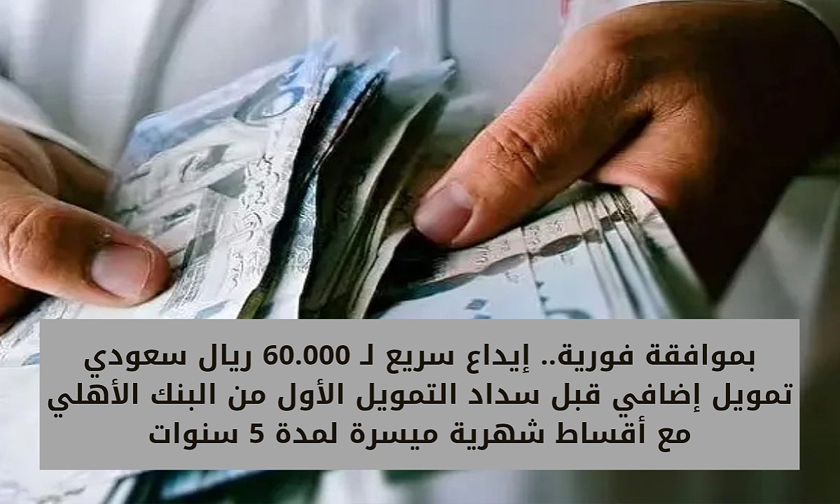 بموافقة فورية.. إيداع سريع لـ 60.000 ريال سعودي تمويل إضافي قبل سداد التمويل الأول من البنك الأهلي مع أقساط شهرية ميسرة لمدة 5 سنوات