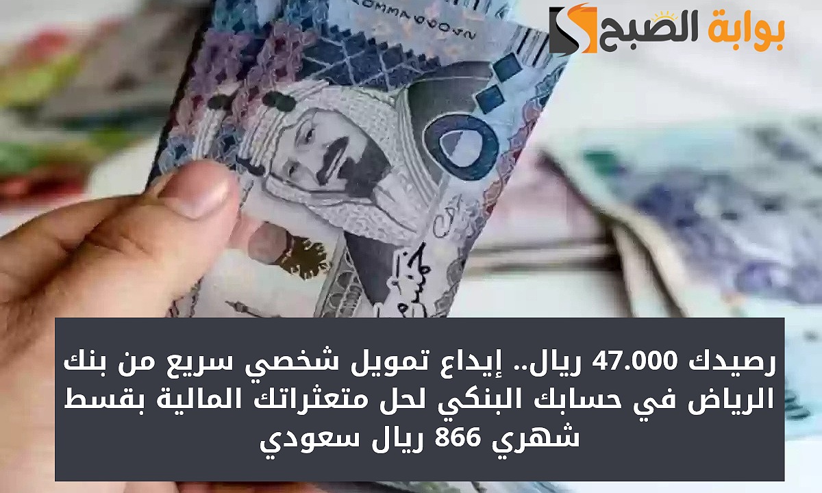 رصيدك 47.000 ريال.. إيداع تمويل شخصي سريع من بنك الرياض في حسابك البنكي لحل متعثراتك المالية بقسط شهري 866 ريال سعودي