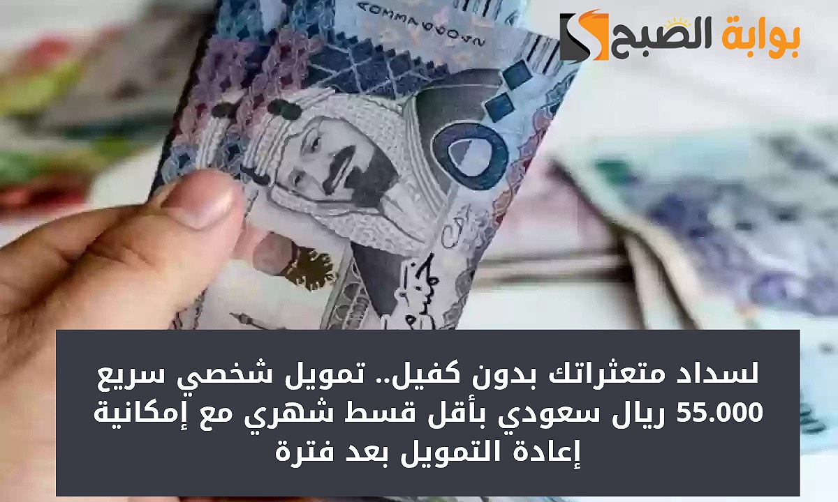لسداد متعثراتك بدون كفيل.. تمويل شخصي سريع 55.000 ريال سعودي بأقل قسط شهري مع إمكانية إعادة التمويل بعد فترة