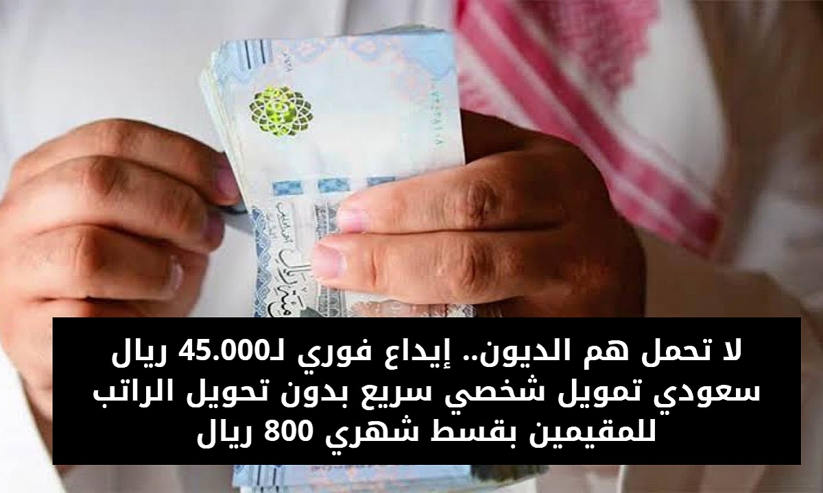 لا تحمل هم الديون.. إيداع فوري لـ45.000 ريال سعودي تمويل شخصي سريع بدون تحويل الراتب للمقيمين بقسط شهري 800 ريال
