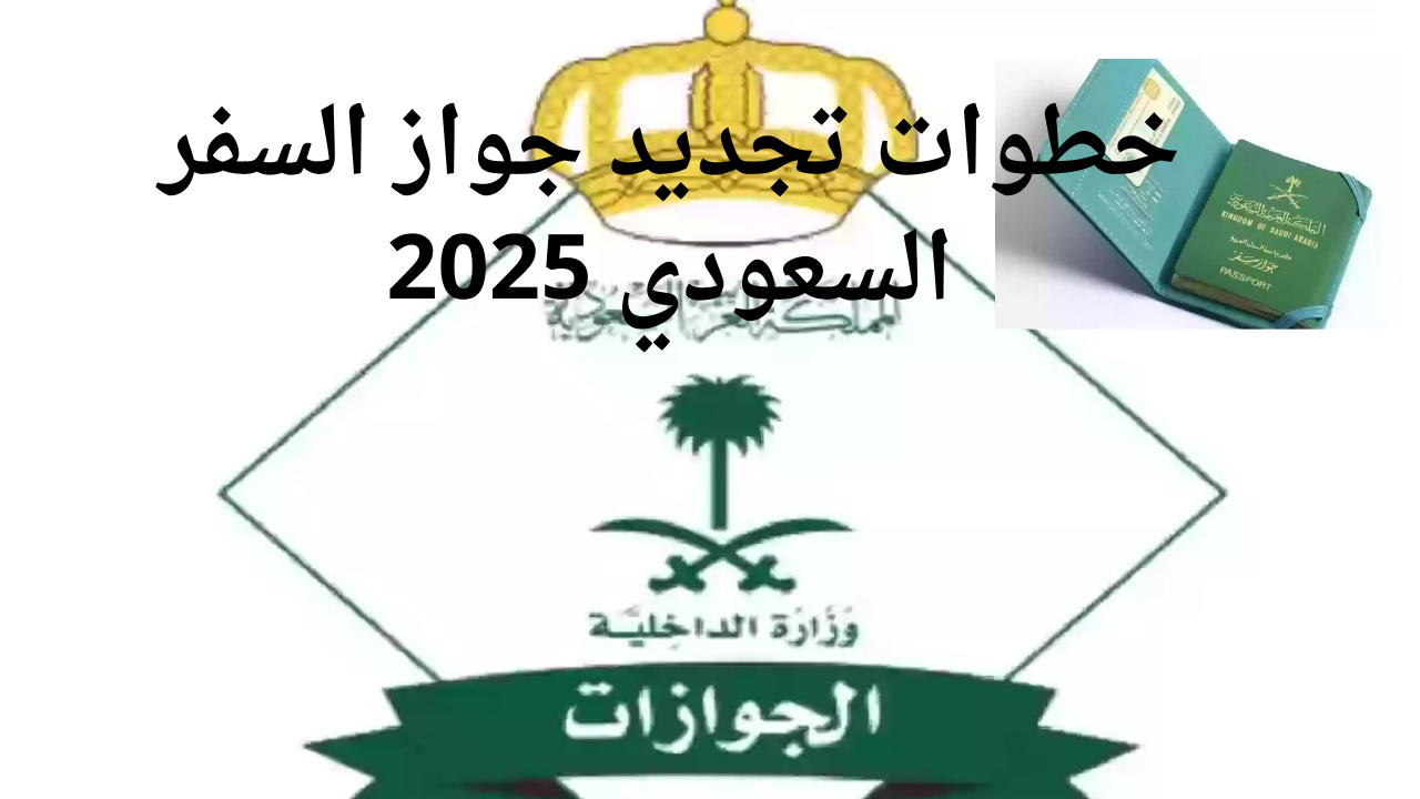 الإدارة العامة للجوازات توضح خطوات تجديد جواز السفر السعودي 2025 والشروط المطلوبة