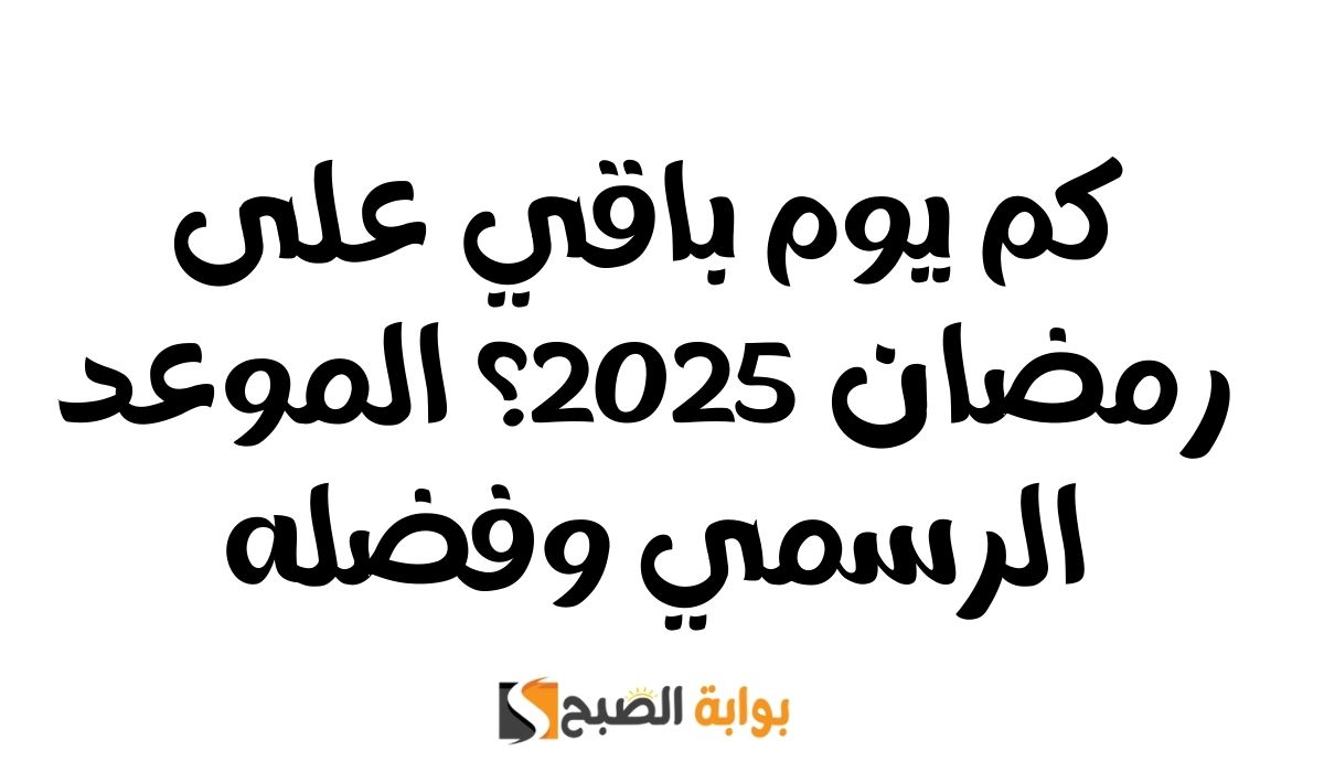 كم يوم باقي على رمضان 2025؟ الموعد الرسمي وفضله